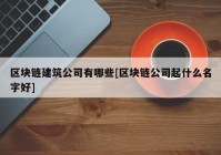 区块链建筑公司有哪些[区块链公司起什么名字好]