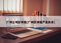 广州公司区块链[广州区块链产业协会]