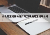 什么是正规区块链公司[区块链是正规平台吗]