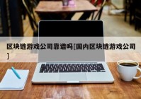 区块链游戏公司靠谱吗[国内区块链游戏公司]
