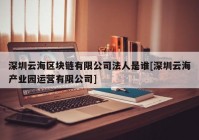 深圳云海区块链有限公司法人是谁[深圳云海产业园运营有限公司]