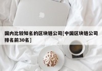 国内比较知名的区块链公司[中国区块链公司排名前30名]