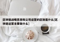 区块链战略思想和公司运营的区别是什么[区块链运营主要做什么]