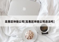 出售区块链公司[出售区块链公司违法吗]