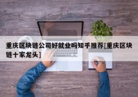 重庆区块链公司好就业吗知乎推荐[重庆区块链十家龙头]