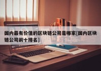 国内最有价值的区块链公司是哪家[国内区块链公司前十排名]