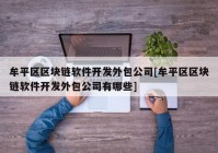 牟平区区块链软件开发外包公司[牟平区区块链软件开发外包公司有哪些]