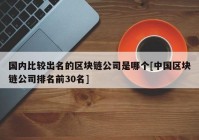 国内比较出名的区块链公司是哪个[中国区块链公司排名前30名]