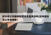 区块链公司最新投资消息是真的吗[区块链投资公司有哪些]