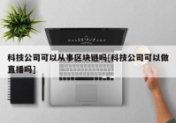 科技公司可以从事区块链吗[科技公司可以做直播吗]
