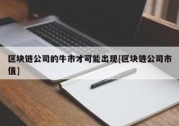 区块链公司的牛市才可能出现[区块链公司市值]